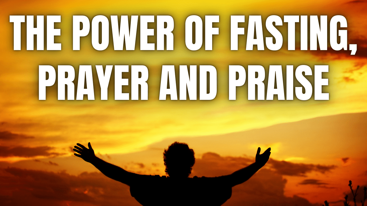 The Power of Fasting, Prayer, and Praise